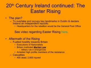 The plan? To overtake and occupy key landmarks in Dublin & declare Ireland an independent republic Headquarters for the rebellion would be the General Post Office See video regarding Easter Rising  here . Aftermath of the Rising Fuelled hostility towards Britain Executions of Nationalists  Britain instituted  Martial Law Military rule in emergencies Arrested high profile members of the resistance Casualties 450 dead; 2,600 injured  20 th  Century Ireland continued: The Easter Rising 
