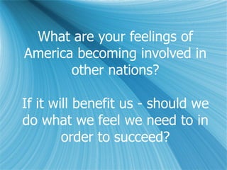 What are your feelings of America becoming involved in other nations? If it will benefit us - should we do what we feel we need to in order to succeed? 