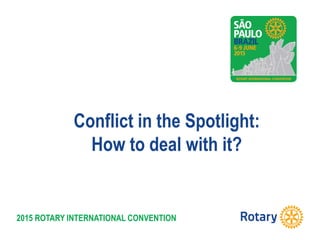 2015 ROTARY INTERNATIONAL CONVENTION
Conflict in the Spotlight:
How to deal with it?
 