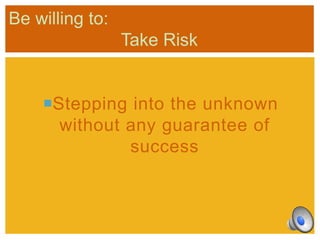 Be willing to:
Take Risk

Stepping into the unknown
without any guarantee of
success

 