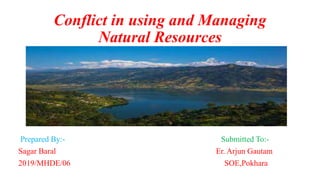 Conflict in using and Managing
Natural Resources
Prepared By:- Submitted To:-
Sagar Baral Er. Arjun Gautam
2019/MHDE/06 SOE,Pokhara
 