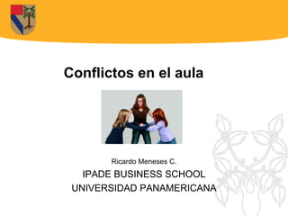 Conflictos en el aula Ricardo Meneses C. IPADE BUSINESS SCHOOL UNIVERSIDAD PANAMERICANA 