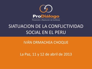 Haga clic para modificar el estilo
de título del patrón
IVÁN ORMACHEA CHOQUE
La Paz, 11 y 12 de abril de 2013
SITUACION DE LA CONFLICTIVIDAD
SOCIAL EN EL PERU
 