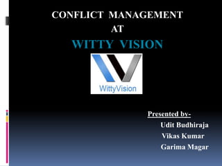 CONFLICT MANAGEMENT
         AT
  WITTY VISION




             Presented by-
                 Udit Budhiraja
                 Vikas Kumar
                 Garima Magar
 