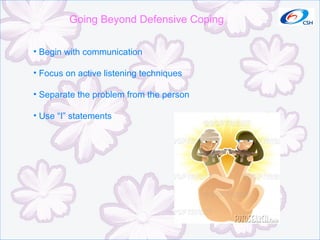 Going Beyond Defensive Coping Begin with communication Focus on active listening techniques Separate the problem from the person Use “I” statements 