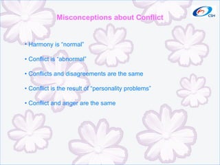 Misconceptions about Conflict Harmony is “normal”  •  Conflict is “abnormal” •  Conflicts and disagreements are the same •  Conflict is the result of “personality problems” •  Conflict and anger are the same 