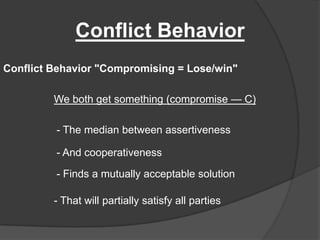 Conflict BehaviorConflict Behavior "Compromising = Lose/win"We both get something (compromise — C)- The median between assertiveness- And cooperativeness- Finds a mutually acceptable solution- That will partially satisfy all parties