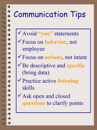 Communication Tips Avoid   “you”  statements Focus on  behavior , not employee Focus on  actions , not intent Be descriptive and  specific   (bring data) Practice active   listening  skills Ask open and closed  questions   to clarify points 
