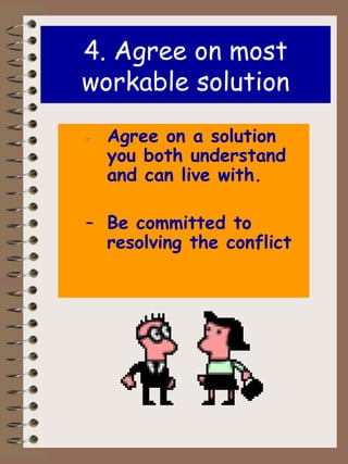 4. Agree on most workable solution - Agree on a solution you both understand and can live with. Be committed to resolving the conflict 