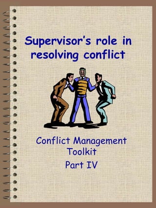 Supervisor’s role in resolving conflict Conflict Management Toolkit Part IV 