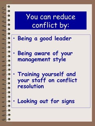 You can reduce conflict by: Being a good leader Being aware of your management style Training yourself and your staff on conflict resolution Looking out for signs 