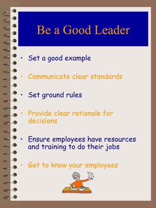 Be a Good Leader Set a good example Communicate clear standards Set ground rules Provide clear rationale for decisions Ensure employees have resources and training to do their jobs Get to know your employees 