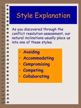 Style Explanation Avoiding Accommodating Compromising Competing Collaborating As you discovered through the conflict resolution assessment, our natural inclinations usually place us into one of these styles .  