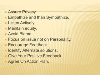  Assure Privacy.
 Empathize and than Sympathize.
 Listen Actively.
 Maintain equity.
 Avoid Blame.
 Focus on issue not on Personality.
 Encourage Feedback.
 Identify Alternate solutions.
 Give Your Positive Feedback.
 Agree On Action Plan.
 