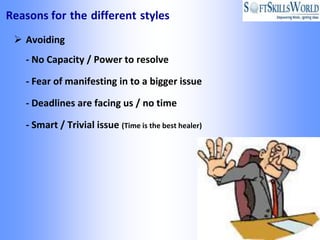Reasons for the different styles
  Avoiding
   - No Capacity / Power to resolve

   - Fear of manifesting in to a bigger issue

   - Deadlines are facing us / no time

   - Smart / Trivial issue (Time is the best healer)
 