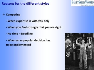 Reasons for the different styles


 Competing

  - When expertise is with you only

  - When you feel strongly that you are right

  - No time – Deadline

  - When an unpopular decision has
  to be implemented
 