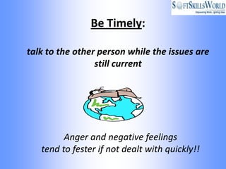 Be Timely:

talk to the other person while the issues are
                 still current




         Anger and negative feelings
   tend to fester if not dealt with quickly!!
 