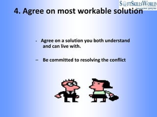 4. Agree on most workable solution


     - Agree on a solution you both understand
        and can live with.

     – Be committed to resolving the conflict
 