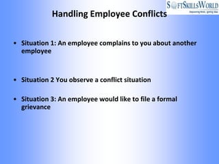 Handling Employee Conflicts

• Situation 1: An employee complains to you about another
  employee


• Situation 2 You observe a conflict situation

• Situation 3: An employee would like to file a formal
  grievance
 