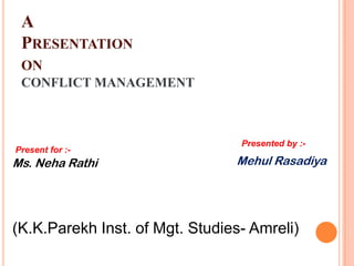 A
 PRESENTATION
 ON
 CONFLICT MANAGEMENT



                                 Presented by :-
Present for :-
Ms. Neha Rathi                  Mehul Rasadiya




(K.K.Parekh Inst. of Mgt. Studies- Amreli)
 