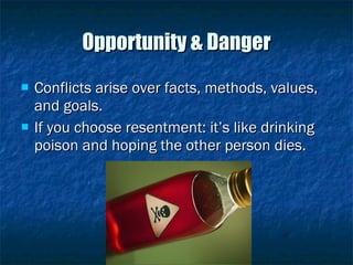 Opportunity & Danger Conflicts arise over facts, methods, values, and goals. If you choose resentment: it’s like drinking poison and hoping the other person dies. 