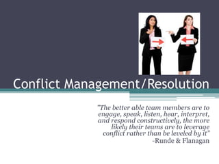 Conflict Management/Resolution
            "The better able team members are to
            engage, speak, listen, hear, interpret,
            and respond constructively, the more
                likely their teams are to leverage
              conflict rather than be leveled by it”
                                -Runde & Flanagan
 