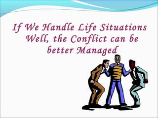 If We Handle Life Situations
Well, the Conflict can be
better Managed
 