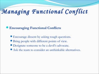 Managing Functional Conflict
Encouraging Functional Conflicts
Encourage dissent by asking tough questions.
Bring people with different points of view.
Designate someone to be a devil’s advocate.
Ask the team to consider an unthinkable alternatives.
 