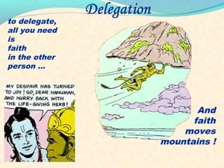 to delegate,
all you need
is
faith
in the other
person ...
And
faith
moves
mountains !
 