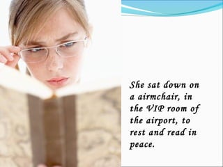 She sat down on
a airmchair, in
the VIP room of
the airport, to
rest and read in
peace.
 