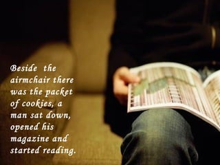 Beside the
airmchair there
was the packet
of cookies, a
man sat down,
opened his
magazine and
started reading.
 