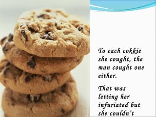 To each cokkie
she cought, the
man cought one
either.
That was
letting her
infuriated but
she couldn’t
 