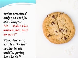 When remained
only one cookie,
she thought:
“ah... What this
abused man will
do now?”
Then, the man,
divided the last
cookie in the
middle, giving
her the half.
 