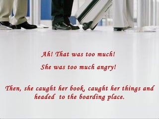 Ah! That was too much!
She was too much angry!
Then, she caught her book, caught her things and
headed to the boarding place.
 