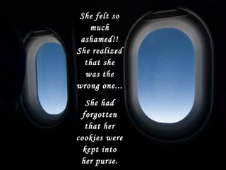 She felt so
much
ashamed!!
She realized
that she
was the
wrong one...
She had
forgotten
that her
cookies were
kept into
her purse.
 