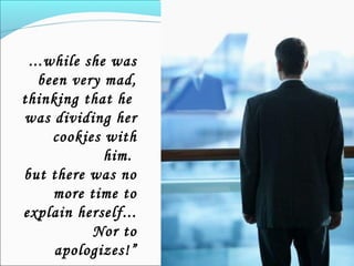 ...while she was
been very mad,
thinking that he
was dividing her
cookies with
him.
but there was no
more time to
explain herself...
Nor to
apologizes!”
 