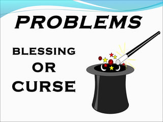 PROBLEMS
BLESSING
OR
CURSE
 