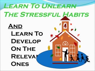 Learn To Unlearn
The Stressful Habits
And
Learn To
Develop
On The
Relevant
Ones
 