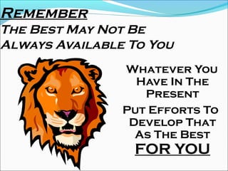Remember
The Best May Not Be
Always Available To You
Whatever You
Have In The
Present
Put Efforts To
Develop That
As The Best
FOR YOU
 