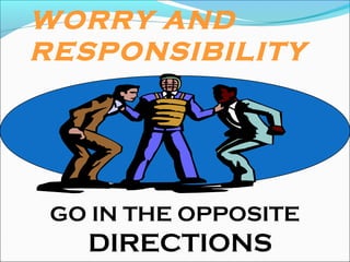 WORRY AND
RESPONSIBILITY
GO IN THE OPPOSITE
DIRECTIONS
 