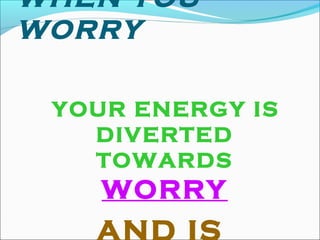 WHEN YOU
WORRY
YOUR ENERGY IS
DIVERTED
TOWARDS
WORRY
 
