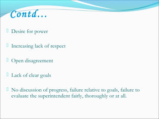  Desire for power
 Increasing lack of respect
 Open disagreement
 Lack of clear goals
 No discussion of progress, failure relative to goals, failure to
evaluate the superintendent fairly, thoroughly or at all.
Contd…
 