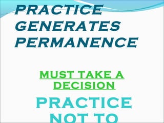 PRACTICE
GENERATES
PERMANENCE
MUST TAKE A
DECISION
PRACTICE
 