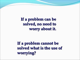 If a problem can beIf a problem can be
solved, no need tosolved, no need to
worry about it.worry about it.
If a problem cannot beIf a problem cannot be
solved what is the use ofsolved what is the use of
worrying?worrying?
 
