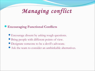 Managing conflict
Encouraging Functional Conflicts
Encourage dissent by asking tough questions.
Bring people with different points of view.
Designate someone to be a devil’s advocate.
Ask the team to consider an unthinkable alternatives.
 