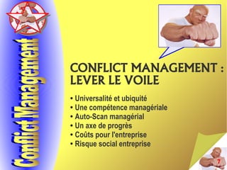 7
CONFLICT MANAGEMENT :
LEVER LE VOILE
● Universalité et ubiquité
● Une compétence managériale
● Auto-Scan managérial
● Un axe de progrès
● Coûts pour l'entreprise
● Risque social entreprise
 