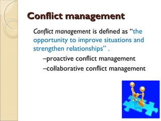 Conflict management
Conflict management is defined as “the
opportunity to improve situations and
strengthen relationships” .
–proactive conflict management
–collaborative conflict management

 