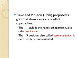 Blake

and Mouton (1970) proposed a
grid that shows various conflict
approaches.
◦ The 1,1 style is the hands-off approach, also
called avoidance.
◦ The 1,9 position, also called accommodation, is
excessively person-oriented.

 