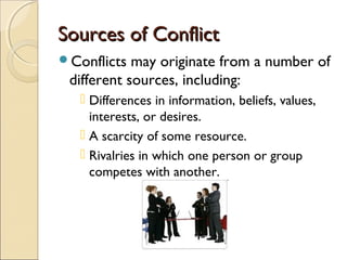 Sources of Conflict
Conflicts

may originate from a number of
different sources, including:
 Differences in information, beliefs, values,
interests, or desires.
 A scarcity of some resource.
 Rivalries in which one person or group
competes with another.

 