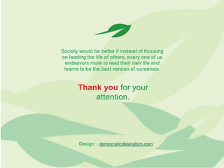 Society would be better if instead of focusing
on leading the life of others, every one of us
endeavors more to lead their own life and
learns to be the best version of ourselves.

Thank you for your
attention.

Design : democraticdesingbcn.com

 